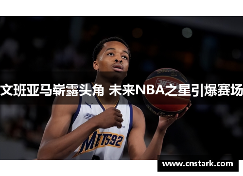 文班亚马崭露头角 未来NBA之星引爆赛场